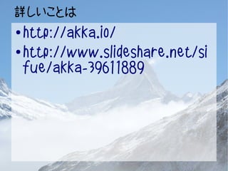 詳しいことは 
● http://akka.io/ 
● http://www.slideshare.net/si 
fue/akka-39611889 
 