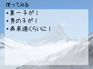 使ってみる 
●第一子が！ 
●男の子が！ 
●再来週くらいに！ 
 
