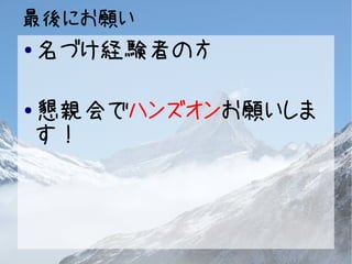 最後にお願い 
●名づけ経験者の方 
●懇親会でハンズオンお願いしま 
す！ 
