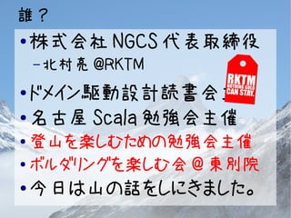 誰？ 
●株式会社NGCS代表取締役 
–北村亮@RKTM 
●ドメイン駆動設計読書会主催 
●名古屋Scala勉強会主催 
●登山を楽しむための勉強会主催 
●ボルダリングを楽しむ会@東別院 
●今日は山の話をしにきました。 
 
