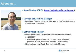 9 /
End-2012 to March 2013 : A successful PoC!
Proved that we can automate Test Env Deployment
with the OpenStack IaaS!
 Perfect IP Address Plan segregation confirmed so allowing our
Must-have Datacenter cloning use-case!
Let’s apply the concept to
Morpho DevOps Service Line
2010 2013 2014 2015
MCP
 