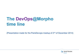 10 /
DevOps Practices & Platform
2013: “DevOps” word only known as a way to help MCP
+ =
DBA, On-Site
installers,
Site support,
Network
engineers,
…
Ex: Java
developper,
integrators,
Testers, … MCP
 We ask Ops to deliver pre-packaged IT to the MCP Team (and so Dev
teams)
 Oracle Database, Operating Systems, Supervision tools, Security hardening
 