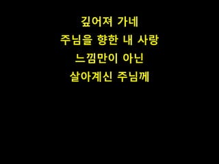 깊어져 가네 
주님을 향한 내 사랑 
느낌만이 아닌 
살아계신 주님께 
 