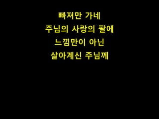 빠져만 가네 
주님의 사랑의 팔에 
느낌만이 아닌 
살아계신 주님께 
 