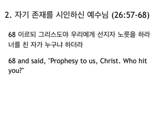 2. 자기 존재를 시인하신 예수님 (26:57-68) 
68 이르되 그리스도야 우리에게 선지자 노릇을 하라 
너를 친 자가 누구냐 하더라 
68 and said, "Prophesy to us, Christ. Who hit 
you?" 
 