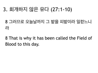3. 회개하지 않은 유다 (27:1-10) 
8 그러므로 오늘날까지 그 밭을 피밭이라 일컫느니 
라 
8 That is why it has been called the Field of 
Blood to this day. 
 