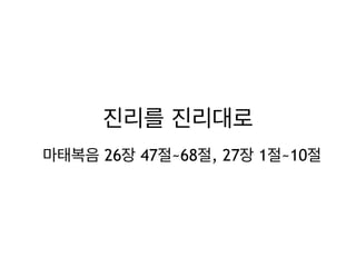 진리를 진리대로 
마태복음 26장 47절~68절, 27장 1절~10절 
 