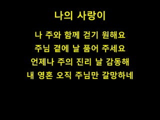 나의 사랑이 
나 주와 함께 걷기 원해요 
주님 곁에 날 품어 주세요 
언제나 주의 진리 날 감동해 
내 영혼 오직 주님만 갈망하네 
 