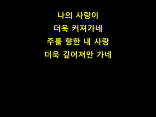 나의 사랑이 
더욱 커져가네 
주를 향한 내 사랑 
더욱 깊어져만 가네 
 