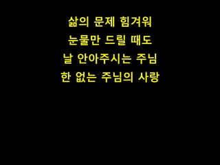 삶의 문제 힘겨워 
눈물만 드릴 때도 
날 안아주시는 주님 
한 없는 주님의 사랑 
 