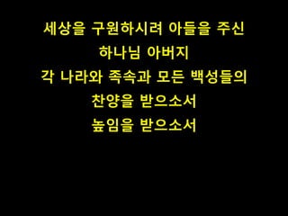 세상을 구원하시려 아들을 주신 
하나님 아버지 
각 나라와 족속과 모든 백성들의 
찬양을 받으소서 
높임을 받으소서 
 