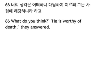 66 너희 생각은 어떠하냐 대답하여 이르되 그는 사 
형에 해당하니라 하고 
66 What do you think?" "He is worthy of 
death," they answered. 
 