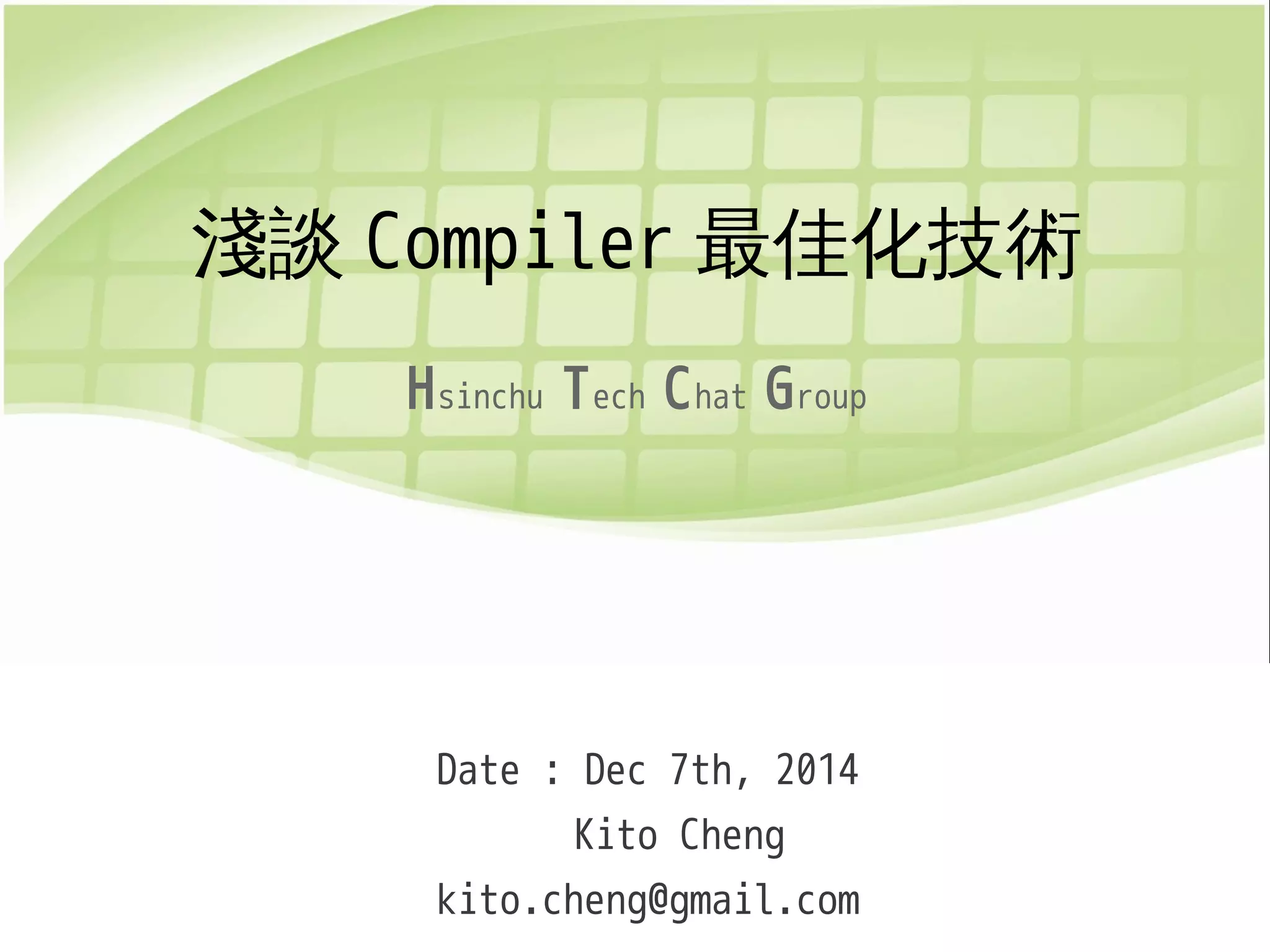 淺談Compiler最佳化技術 
Hsinchu Tech Chat Group 
Date : Dec 7th, 2014 
Kito Cheng 
kito.cheng@gmail.com 
 