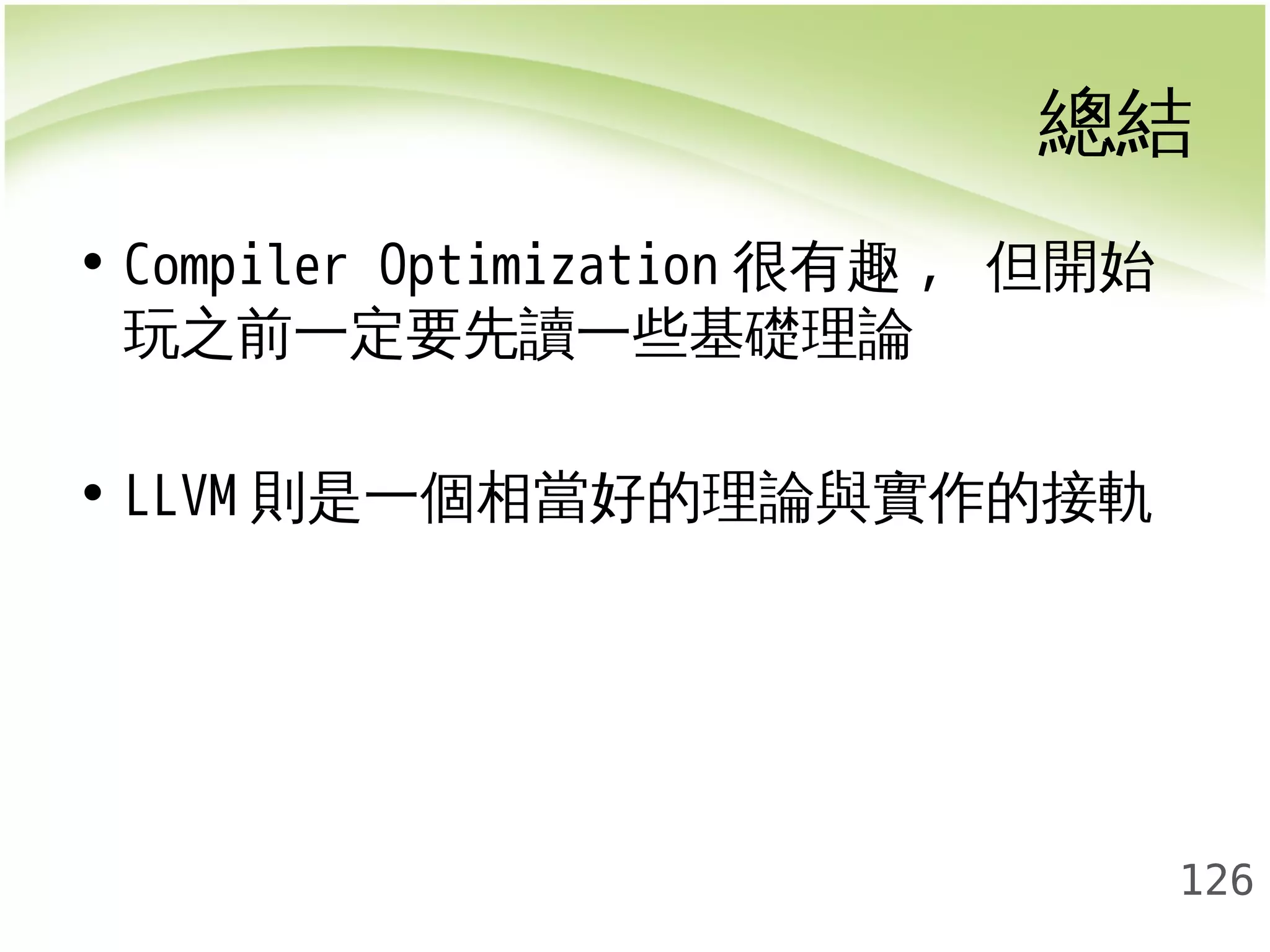 總結 
126 
• Compiler Optimization很有趣, 但開始 
玩之前一定要先讀一些基礎理論 
• LLVM則是一個相當好的理論與實作的接軌 
 