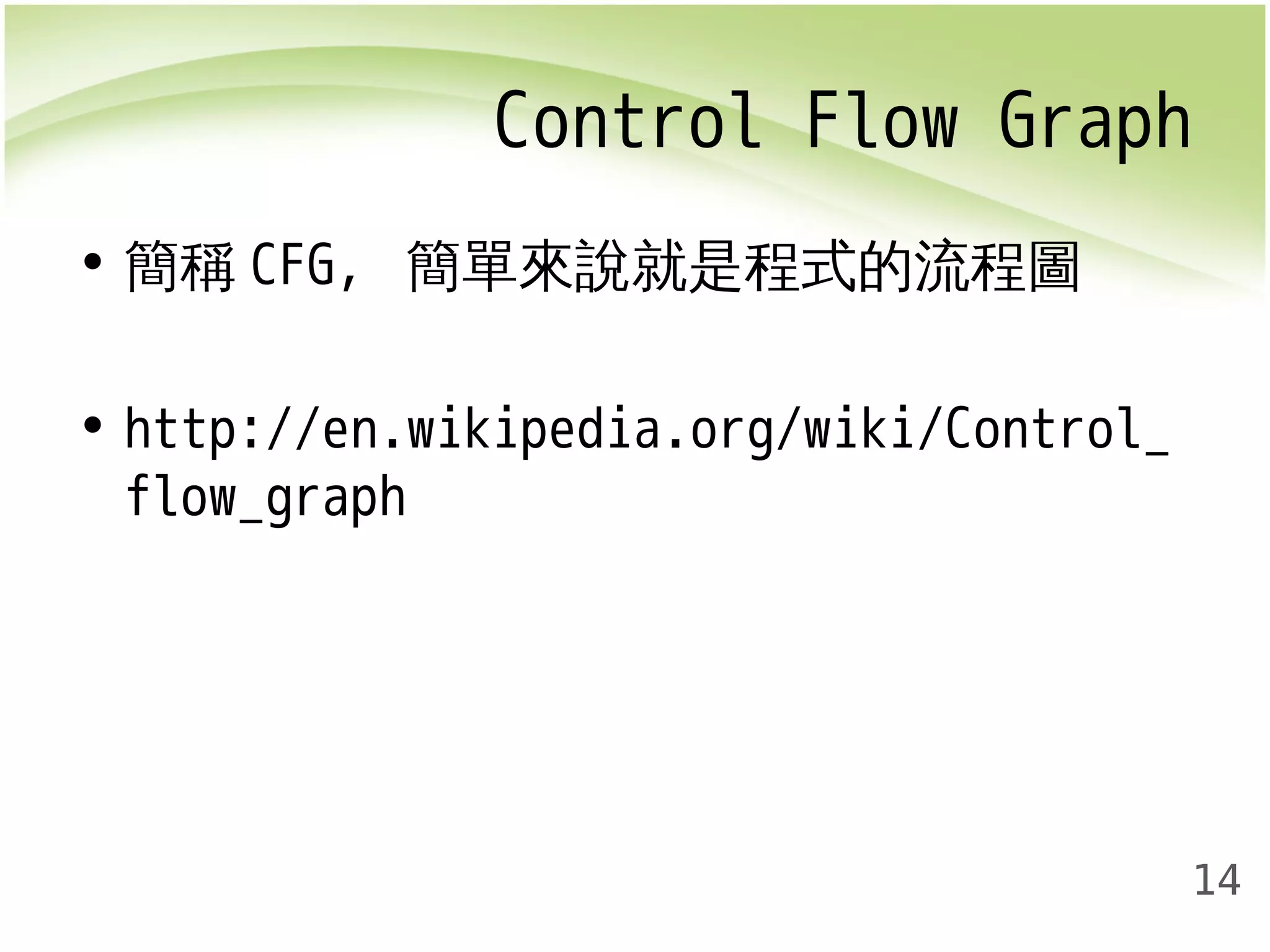 Control Flow Graph 
14 
• 簡稱CFG, 簡單來說就是程式的流程圖 
• http://en.wikipedia.org/wiki/Control_ 
flow_graph 
 