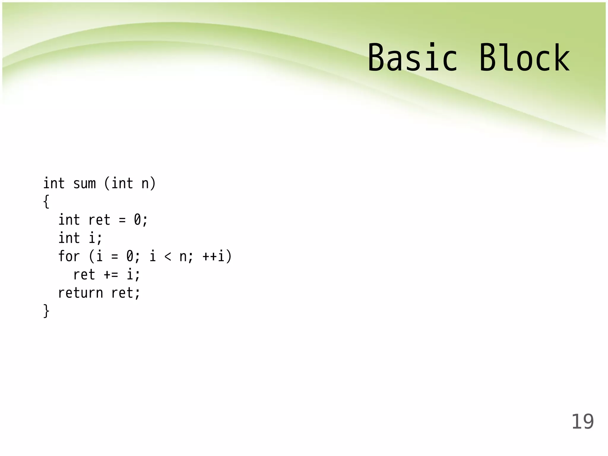 Basic Block 
19 
int sum (int n) 
{ 
int ret = 0; 
int i; 
for (i = 0; i < n; ++i) 
ret += i; 
return ret; 
} 
 