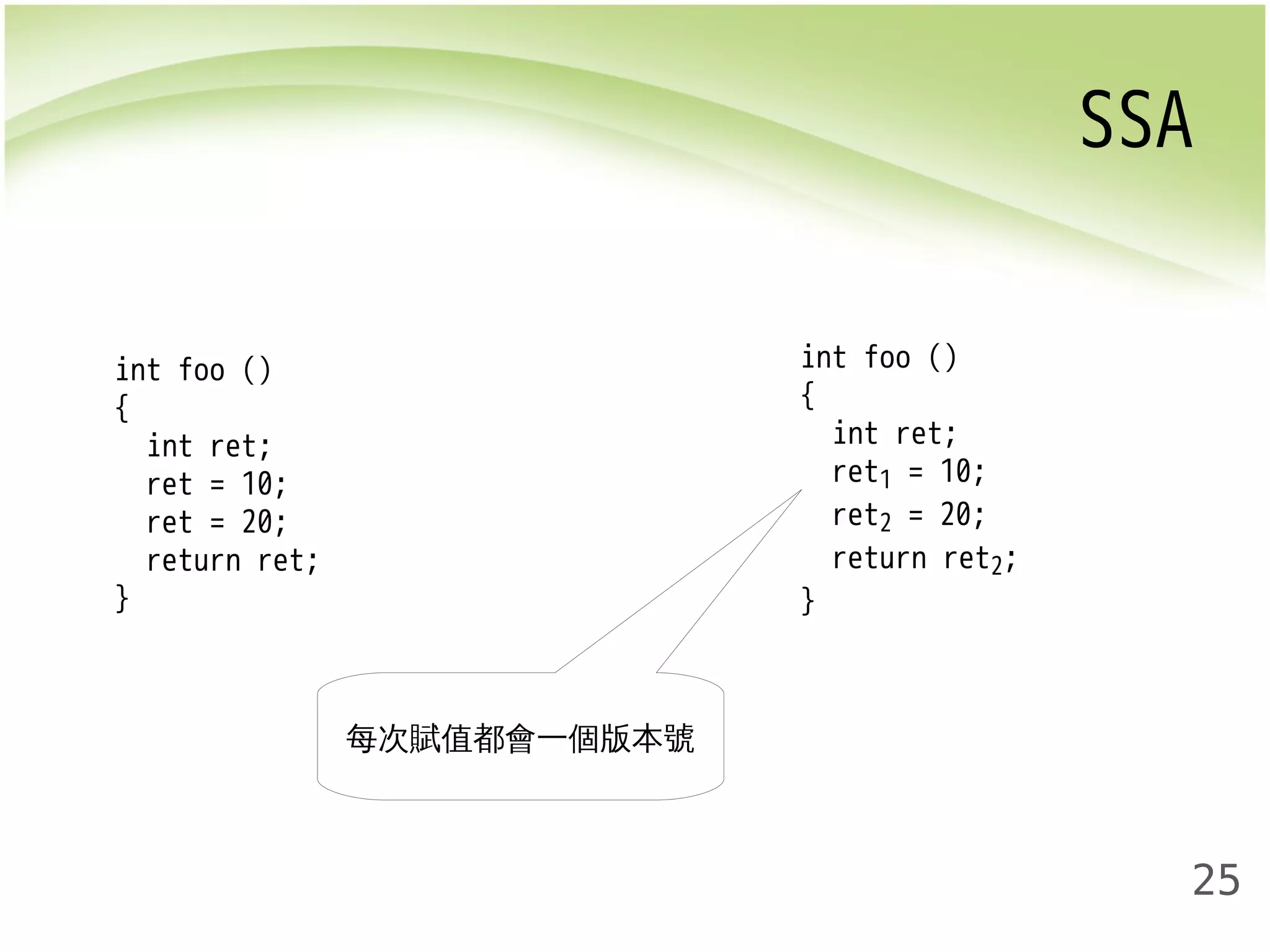 SSA 
25 
int foo () 
{ 
int ret; 
ret = 10; 
ret = 20; 
return ret; 
} 
int foo () 
{ 
int ret; 
ret1 = 10; 
ret2 = 20; 
return ret2; 
} 
每次賦值都會一個版本號 
 