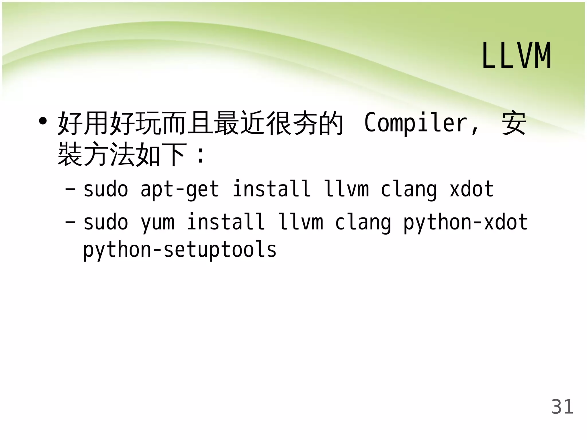 LLVM 
31 
• 好用好玩而且最近很夯的 Compiler, 安 
裝方法如下: 
– sudo apt-get install llvm clang xdot 
– sudo yum install llvm clang python-xdot 
python-setuptools 
 