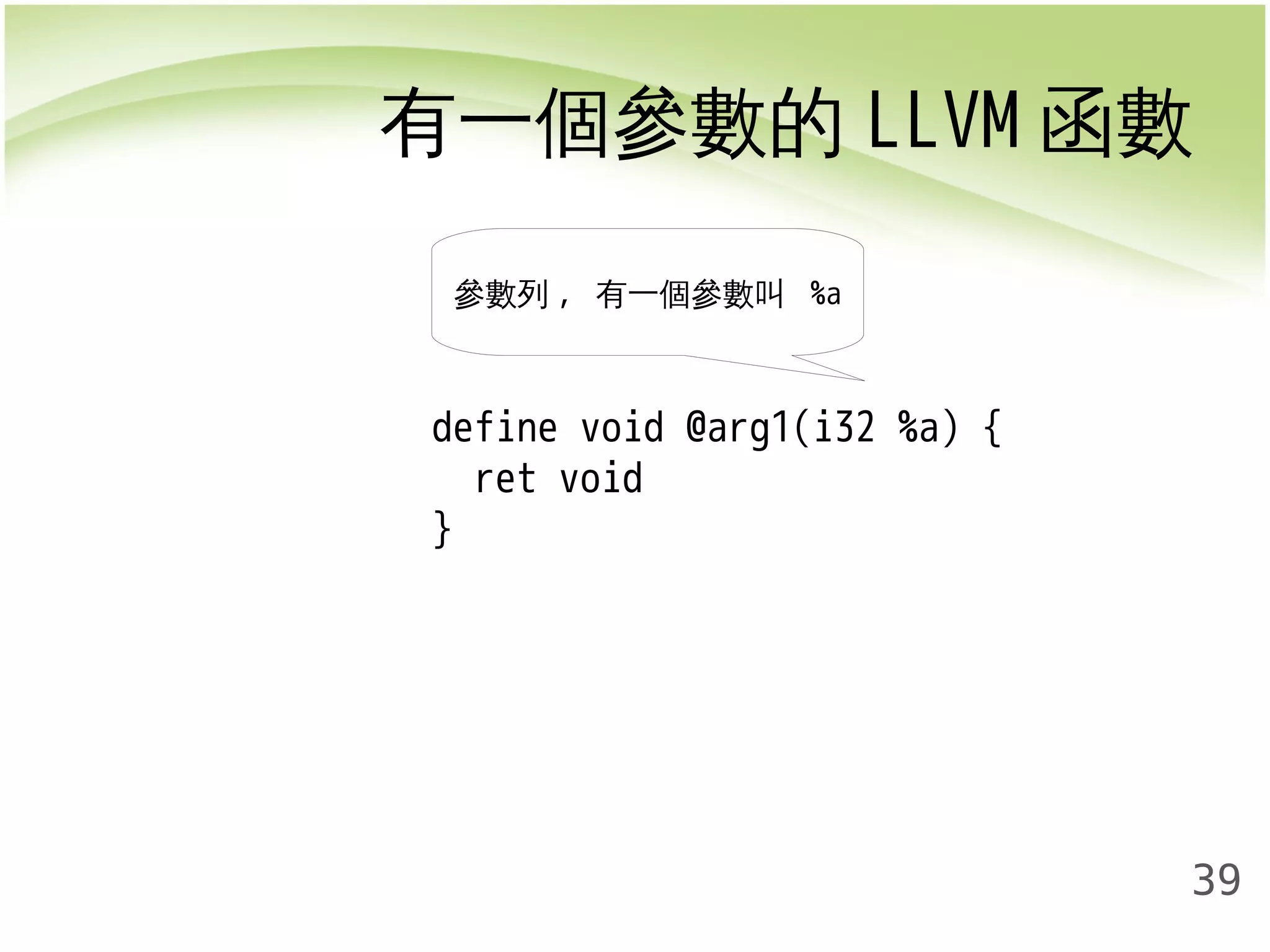有一個參數的LLVM函數 
39 
參數列, 有一個參數叫 %a 
define void @arg1(i32 %a) { 
ret void 
} 
 