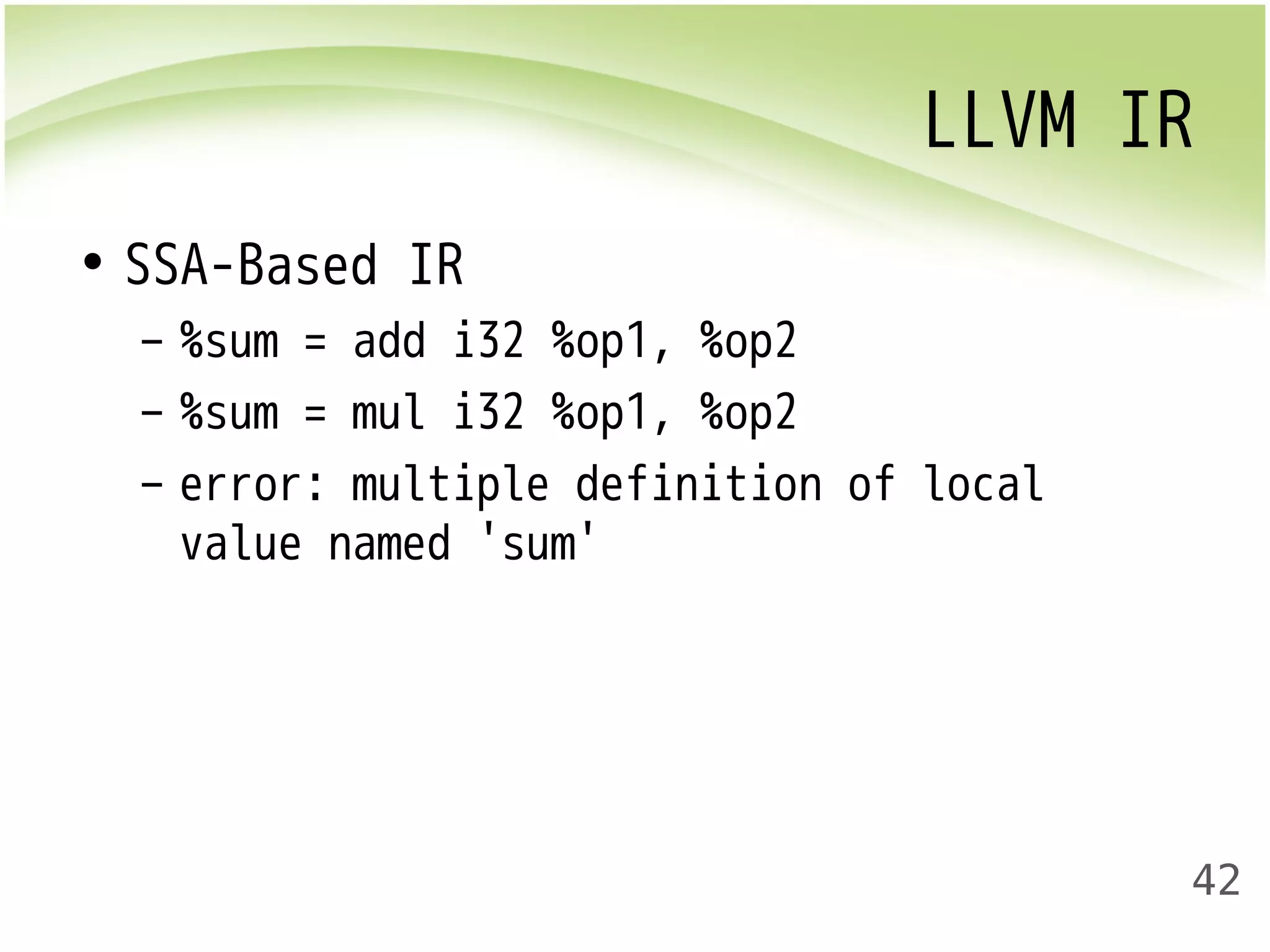 LLVM IR 
42 
• SSA-Based IR 
– %sum = add i32 %op1, %op2 
– %sum = mul i32 %op1, %op2 
– error: multiple definition of local 
value named 'sum' 
 