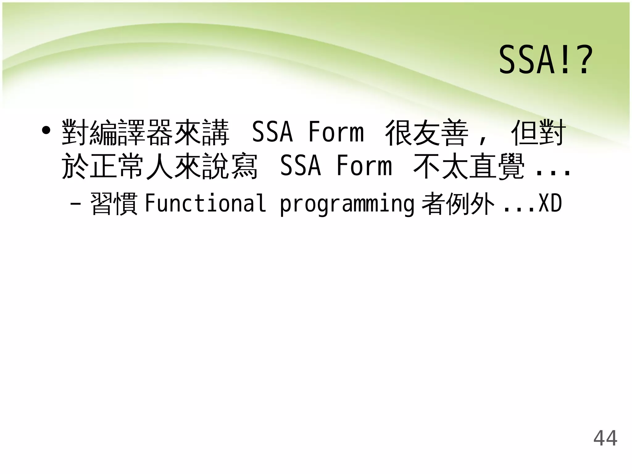 SSA!? 
44 
• 對編譯器來講 SSA Form 很友善, 但對 
於正常人來說寫 SSA Form 不太直覺... 
– 習慣Functional programming者例外...XD 
 