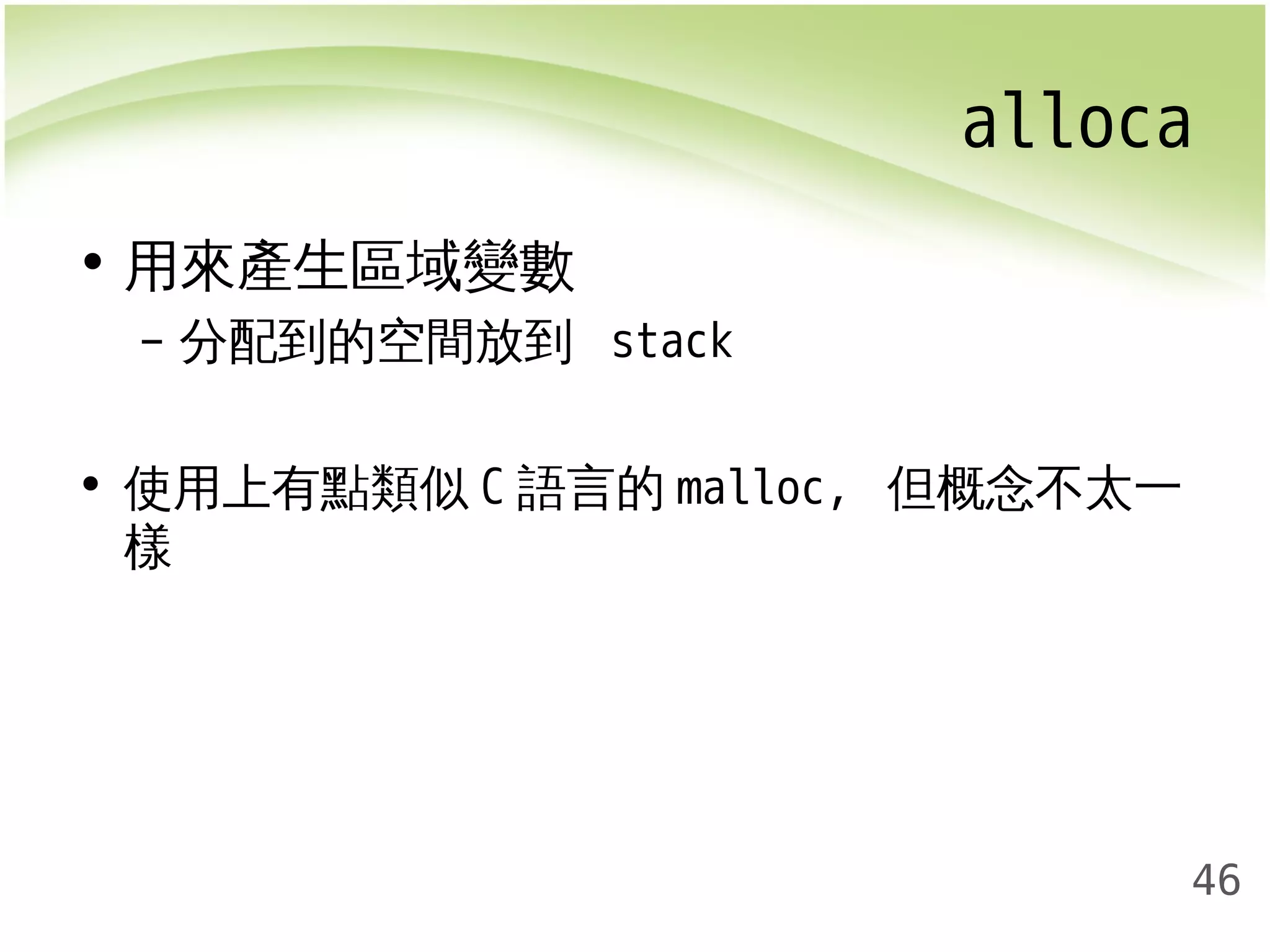 alloca 
46 
• 用來產生區域變數 
– 分配到的空間放到 stack 
• 使用上有點類似C語言的malloc, 但概念不太一 
樣 
 