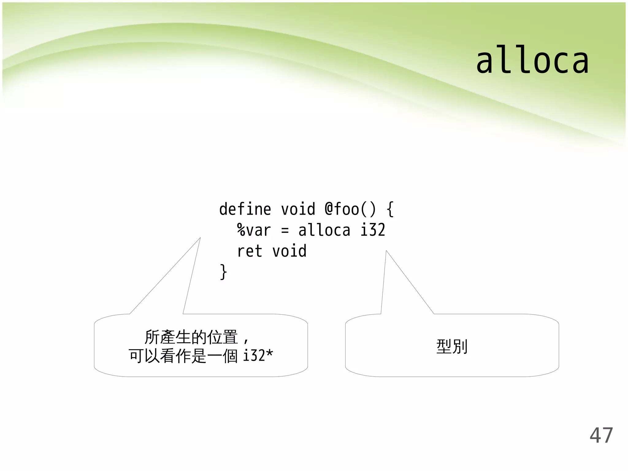 alloca 
47 
define void @foo() { 
%var = alloca i32 
ret void 
} 
所產生的位置, 型別 
可以看作是一個i32* 
 