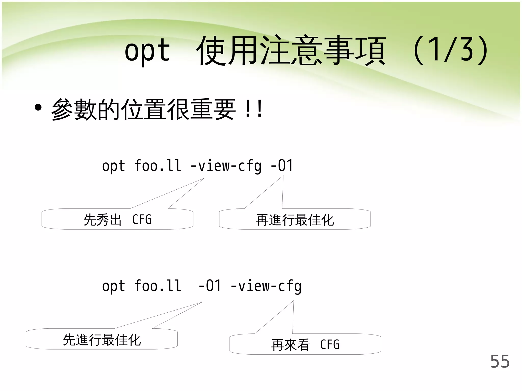 opt 使用注意事項 (1/3) 
55 
• 參數的位置很重要!! 
opt foo.ll -view-cfg -O1 
先秀出 CFG 再進行最佳化 
opt foo.ll -O1 -view-cfg 
先進行最佳化再來看 CFG 
 