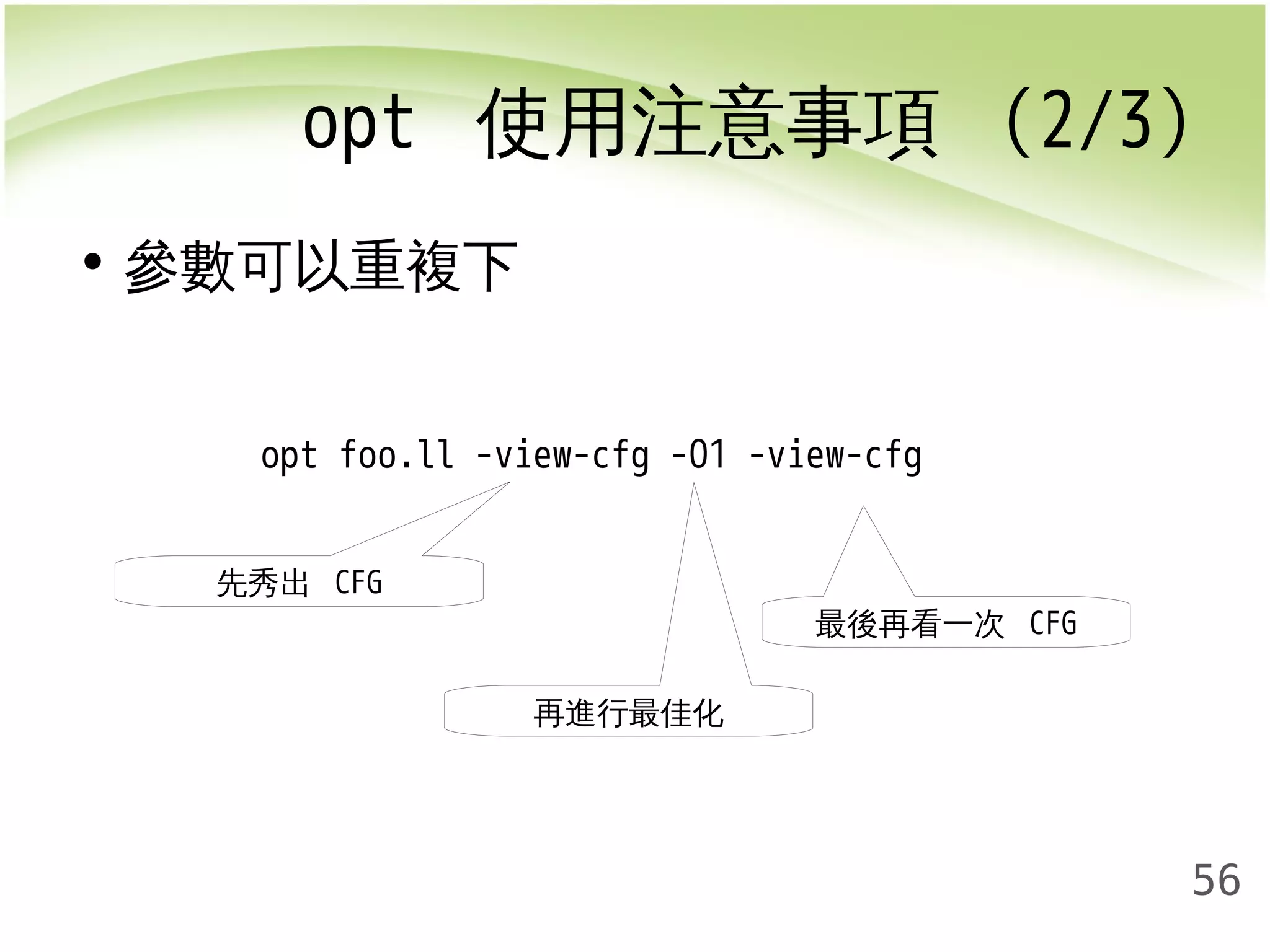 opt 使用注意事項 (2/3) 
56 
• 參數可以重複下 
opt foo.ll -view-cfg -O1 -view-cfg 
先秀出 CFG 
再進行最佳化 
最後再看一次 CFG 
 