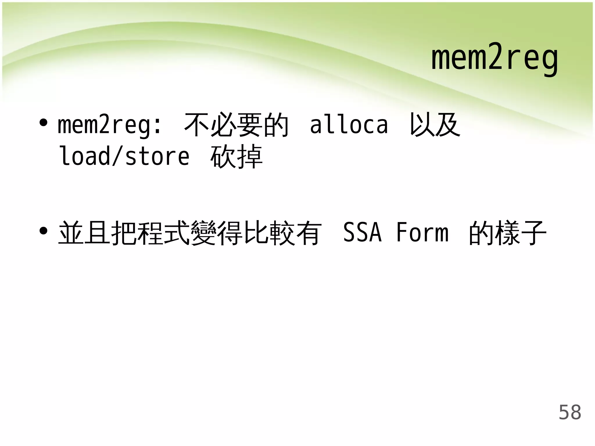 mem2reg 
58 
• mem2reg: 不必要的 alloca 以及 
load/store 砍掉 
• 並且把程式變得比較有 SSA Form 的樣子 
 