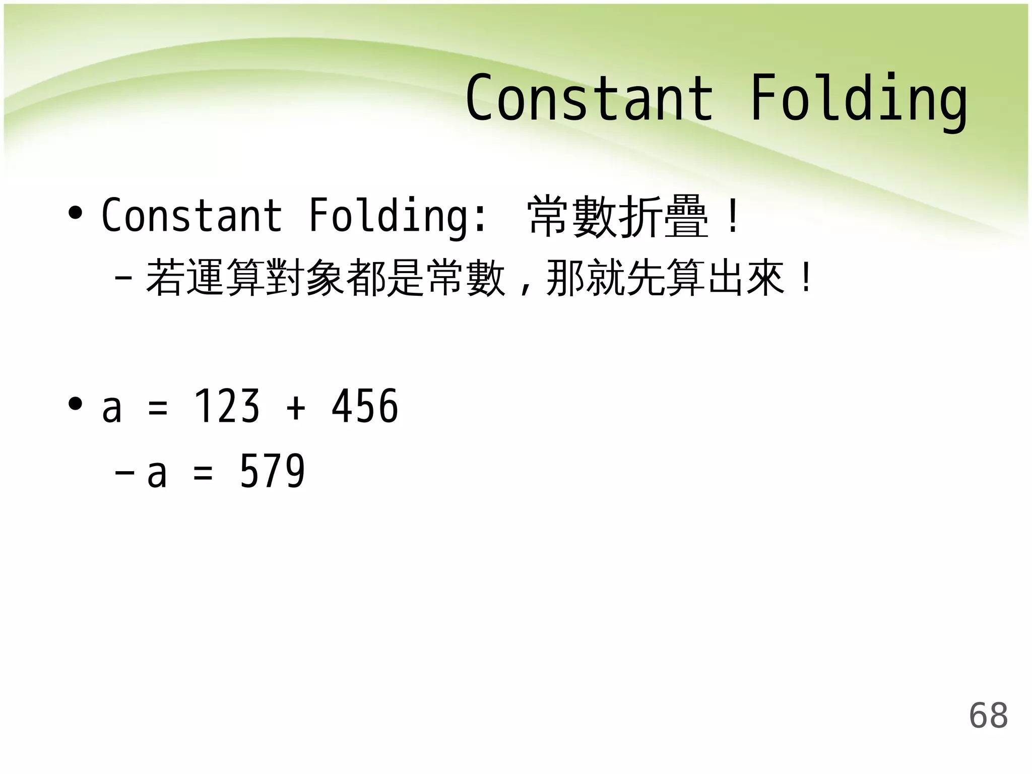 Constant Folding 
68 
• Constant Folding: 常數折疊！ 
– 若運算對象都是常數,那就先算出來！ 
• a = 123 + 456 
– a = 579 
 