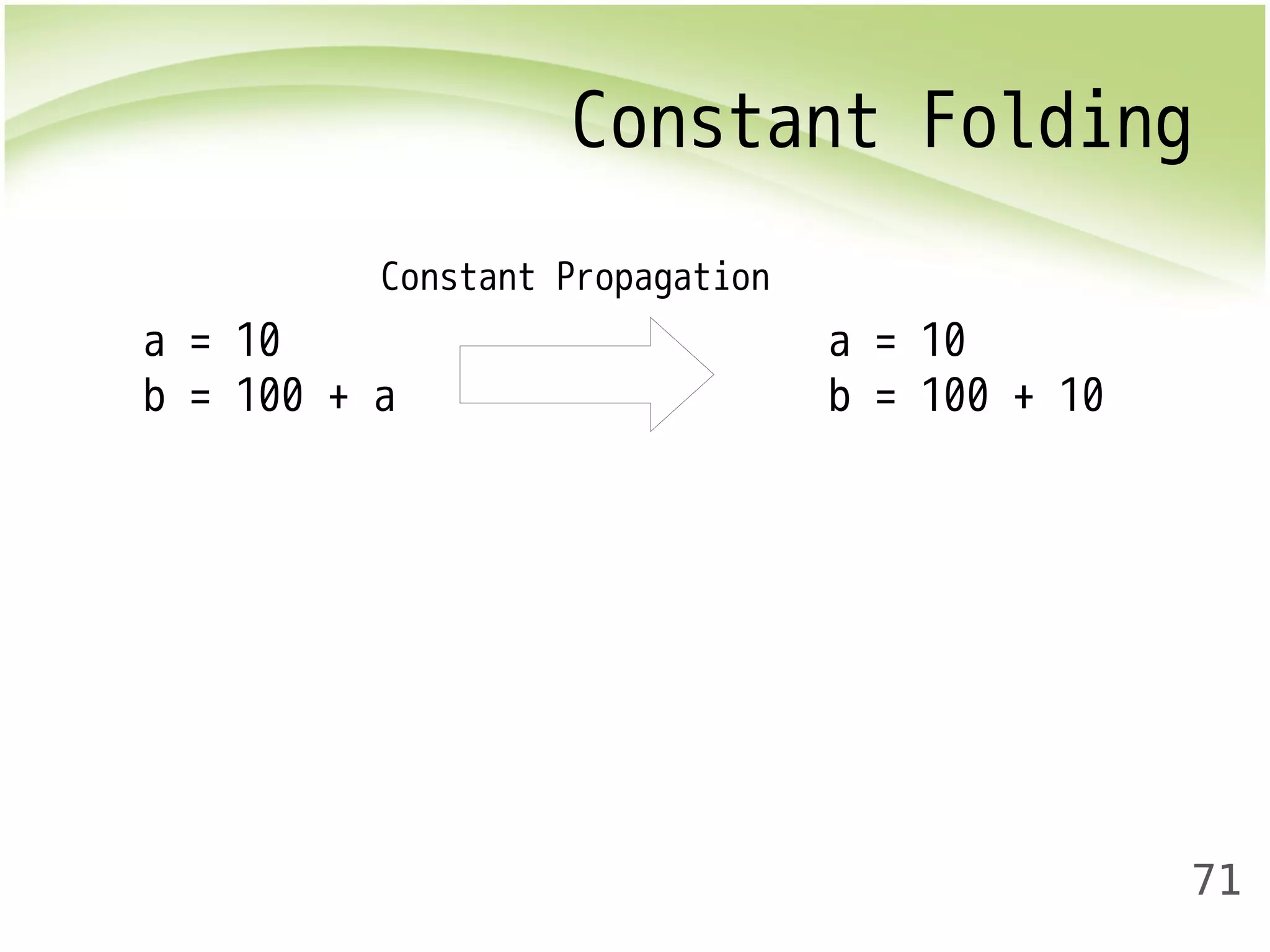 Constant Folding 
71 
a = 10 
b = 100 + a 
a = 10 
b = 100 + 10 
Constant Propagation 
 