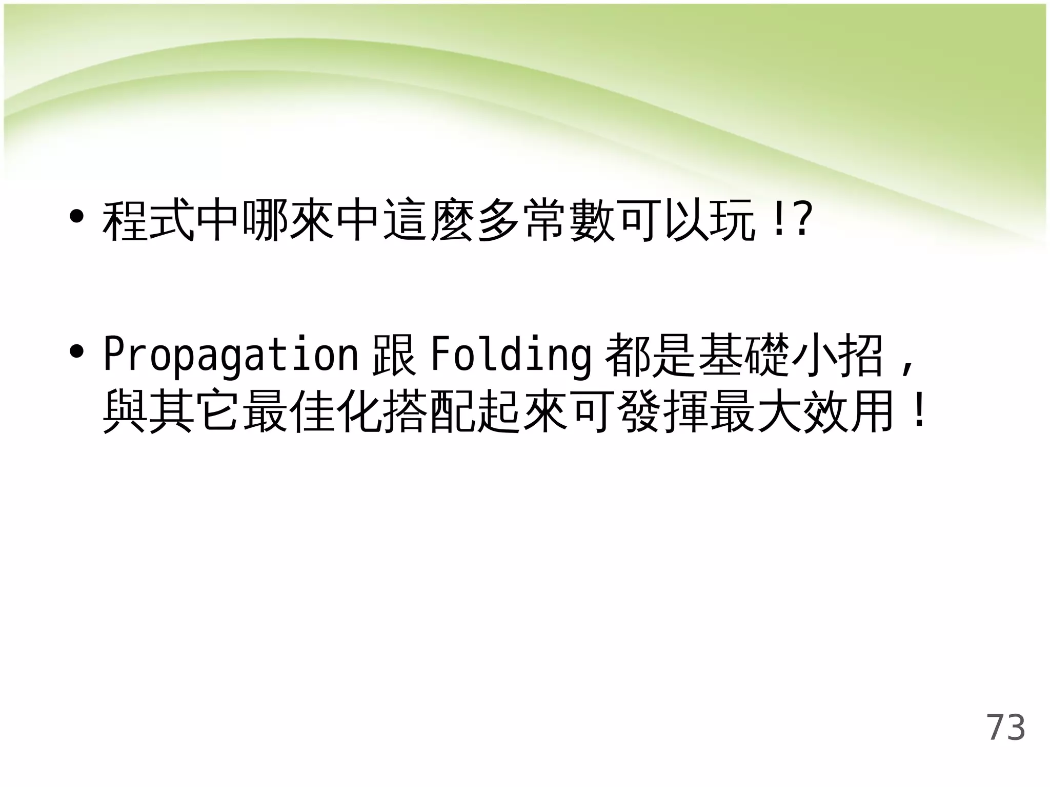 73 
• 程式中哪來中這麼多常數可以玩!? 
• Propagation跟Folding都是基礎小招, 
與其它最佳化搭配起來可發揮最大效用! 
 
