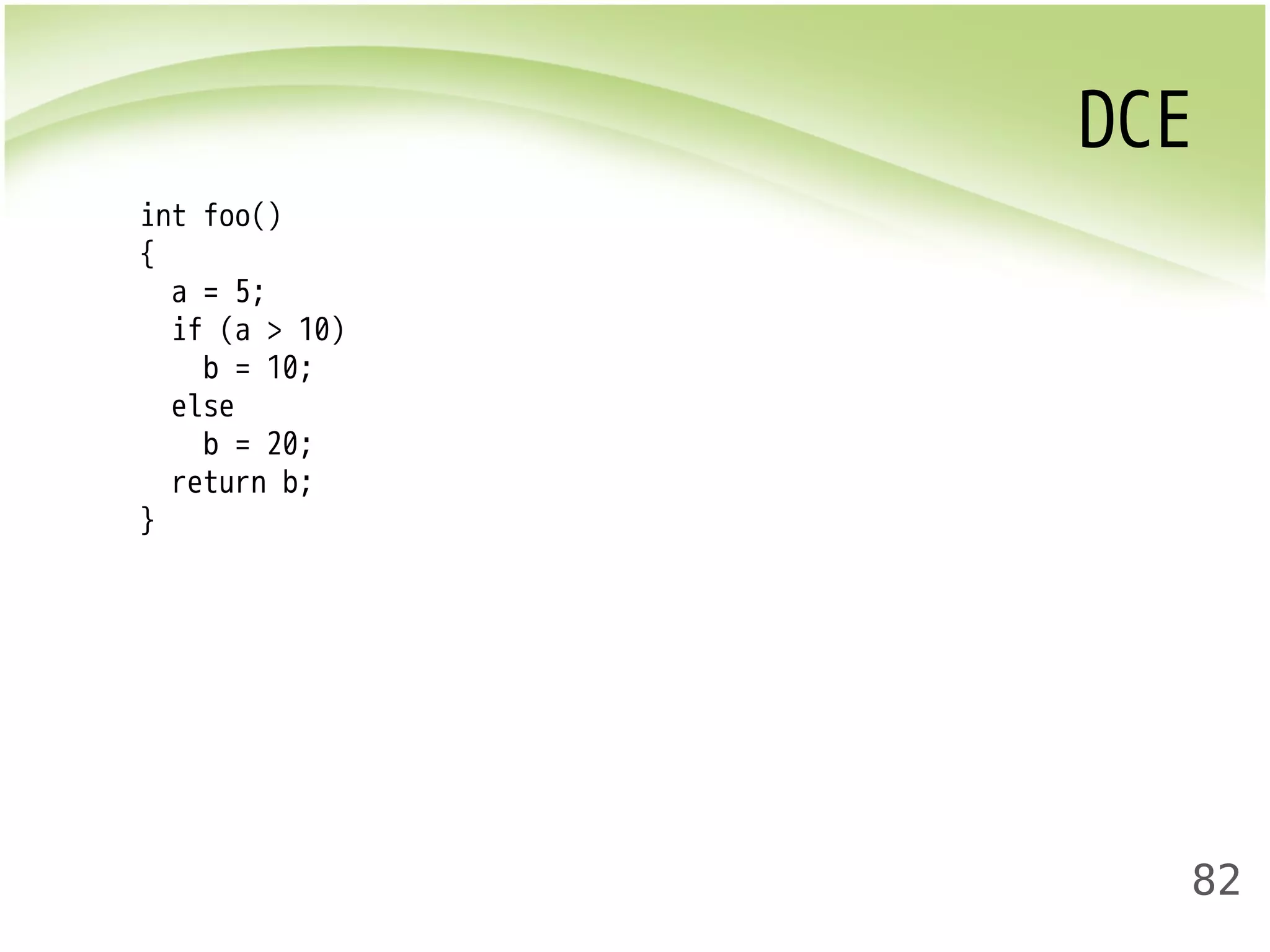 DCE 
82 
int foo() 
{ 
a = 5; 
if (a > 10) 
b = 10; 
else 
b = 20; 
return b; 
} 
 