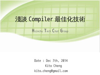 淺談Compiler最佳化技術 
Hsinchu Tech Chat Group 
Date : Dec 7th, 2014 
Kito Cheng 
kito.cheng@gmail.com 
 