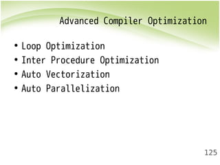 Advanced Compiler Optimization 
125 
• Loop Optimization 
• Inter Procedure Optimization 
• Auto Vectorization 
• Auto Parallelization 
 