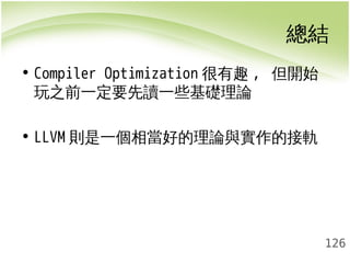 總結 
126 
• Compiler Optimization很有趣, 但開始 
玩之前一定要先讀一些基礎理論 
• LLVM則是一個相當好的理論與實作的接軌 
 