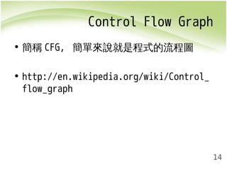 Control Flow Graph 
14 
• 簡稱CFG, 簡單來說就是程式的流程圖 
• http://en.wikipedia.org/wiki/Control_ 
flow_graph 
 