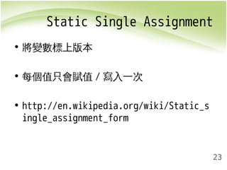 Static Single Assignment 
23 
• 將變數標上版本 
• 每個值只會賦值/寫入一次 
• http://en.wikipedia.org/wiki/Static_s 
ingle_assignment_form 
 
