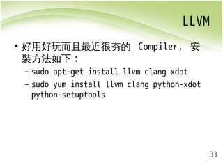 LLVM 
31 
• 好用好玩而且最近很夯的 Compiler, 安 
裝方法如下: 
– sudo apt-get install llvm clang xdot 
– sudo yum install llvm clang python-xdot 
python-setuptools 
 