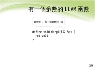 有一個參數的LLVM函數 
39 
參數列, 有一個參數叫 %a 
define void @arg1(i32 %a) { 
ret void 
} 
 