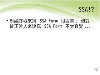SSA!? 
43 
• 對編譯器來講 SSA Form 很友善, 但對 
於正常人來說寫 SSA Form 不太直覺... 
 