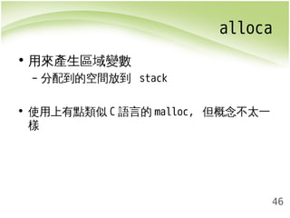 alloca 
46 
• 用來產生區域變數 
– 分配到的空間放到 stack 
• 使用上有點類似C語言的malloc, 但概念不太一 
樣 
 
