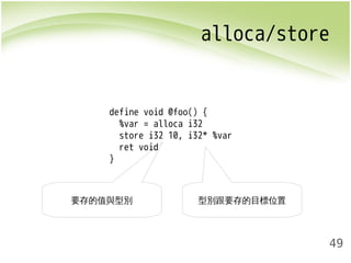 alloca/store 
49 
define void @foo() { 
%var = alloca i32 
store i32 10, i32* %var 
ret void 
} 
要存的值與型別型別跟要存的目標位置 
 