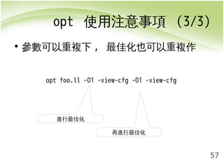 opt 使用注意事項 (3/3) 
57 
• 參數可以重複下, 最佳化也可以重複作 
opt foo.ll -O1 -view-cfg -O1 -view-cfg 
再進行最佳化 
進行最佳化 
 