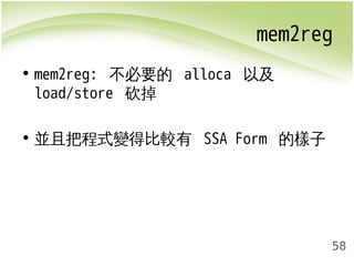 mem2reg 
58 
• mem2reg: 不必要的 alloca 以及 
load/store 砍掉 
• 並且把程式變得比較有 SSA Form 的樣子 
 