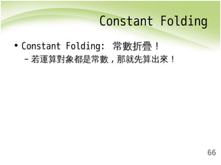 Constant Folding 
66 
• Constant Folding: 常數折疊！ 
– 若運算對象都是常數,那就先算出來！ 
 