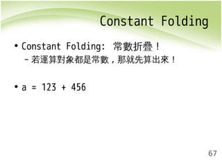 Constant Folding 
67 
• Constant Folding: 常數折疊！ 
– 若運算對象都是常數,那就先算出來！ 
• a = 123 + 456 
 