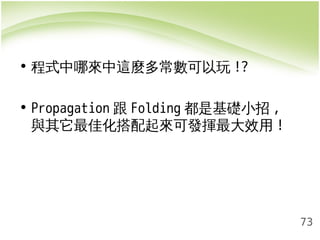 73 
• 程式中哪來中這麼多常數可以玩!? 
• Propagation跟Folding都是基礎小招, 
與其它最佳化搭配起來可發揮最大效用! 
 