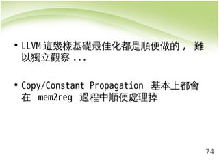 74 
• LLVM這幾樣基礎最佳化都是順便做的, 難 
以獨立觀察... 
• Copy/Constant Propagation 基本上都會 
在 mem2reg 過程中順便處理掉 
 